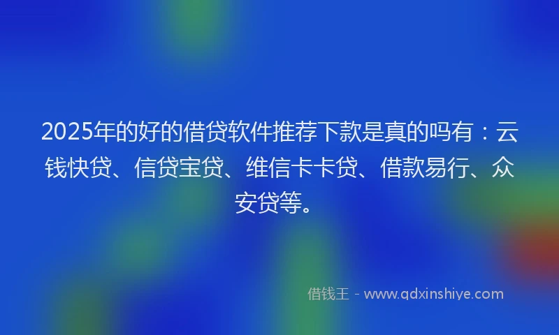 2025年的好的借贷软件推荐下款是真的吗有：云钱快贷、信贷宝贷、维信卡卡贷、借款易行、众安贷等。