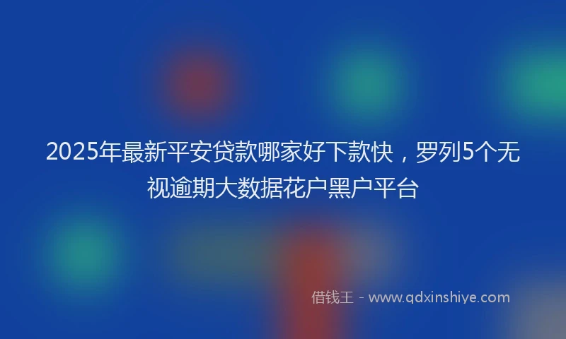 2025年最新平安贷款哪家好下款快，罗列5个无视逾期大数据花户黑户平台