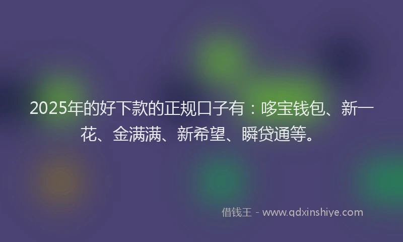 2025年的好下款的正规口子有：哆宝钱包、新一花、金满满、新希望、瞬贷通等。