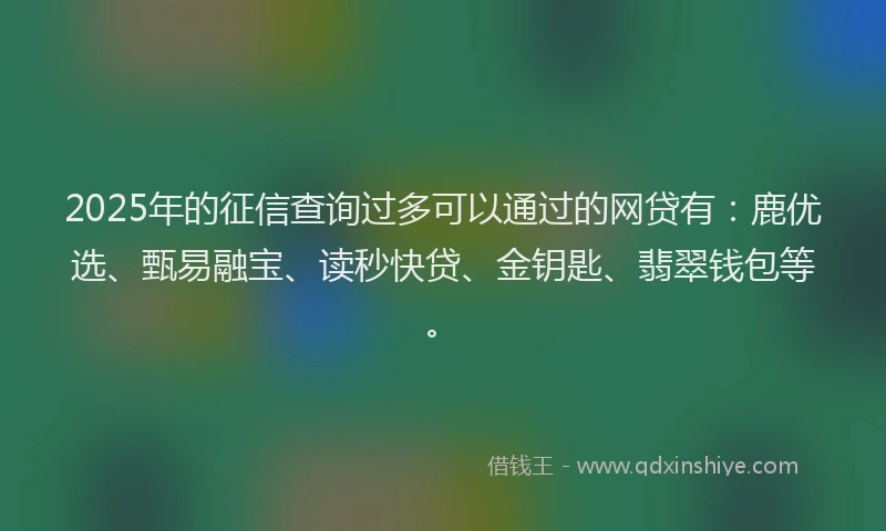 2025年的征信查询过多可以通过的网贷有：鹿优选、甄易融宝、读秒快贷、金钥匙、翡翠钱包等。