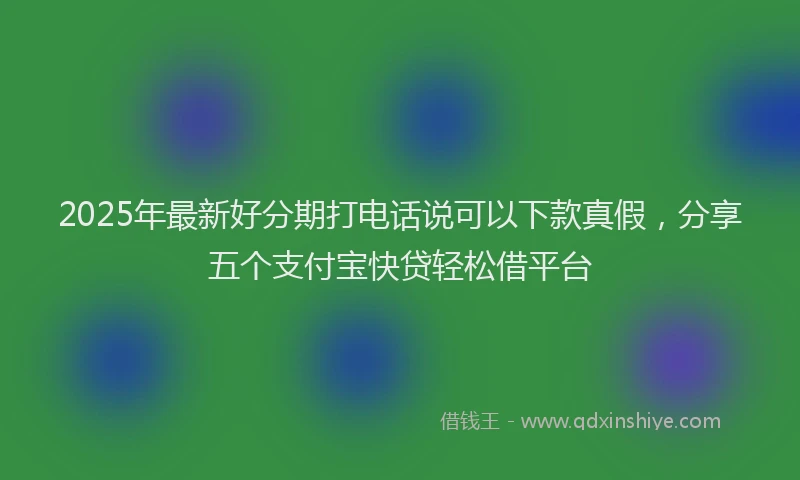 2025年最新好分期打电话说可以下款真假，分享五个支付宝快贷轻松借平台