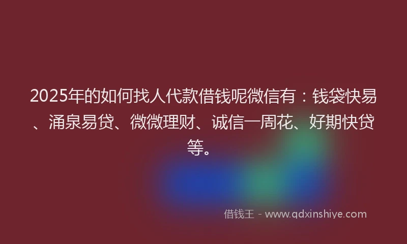 2025年的如何找人代款借钱呢微信有：钱袋快易、涌泉易贷、微微理财、诚信一周花、好期快贷等。