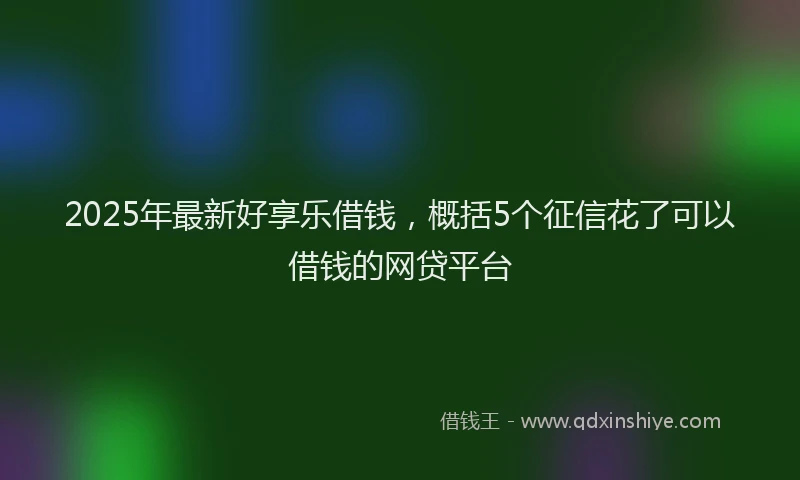 2025年最新好享乐借钱，概括5个征信花了可以借钱的网贷平台
