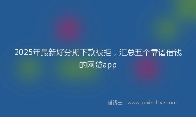 2025年最新好分期下款被拒，汇总五个靠谱借钱的网贷app