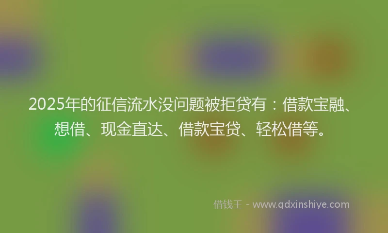 2025年的征信流水没问题被拒贷有：借款宝融、想借、现金直达、借款宝贷、轻松借等。