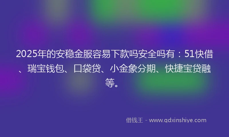 2025年的安稳金服容易下款吗安全吗有：51快借、瑞宝钱包、口袋贷、小金象分期、快捷宝贷融等。