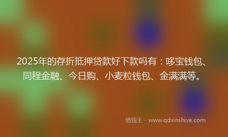 2025年的存折抵押贷款好下款吗有：哆宝钱包、同程金融、今日购、小麦粒钱包、金满满等。