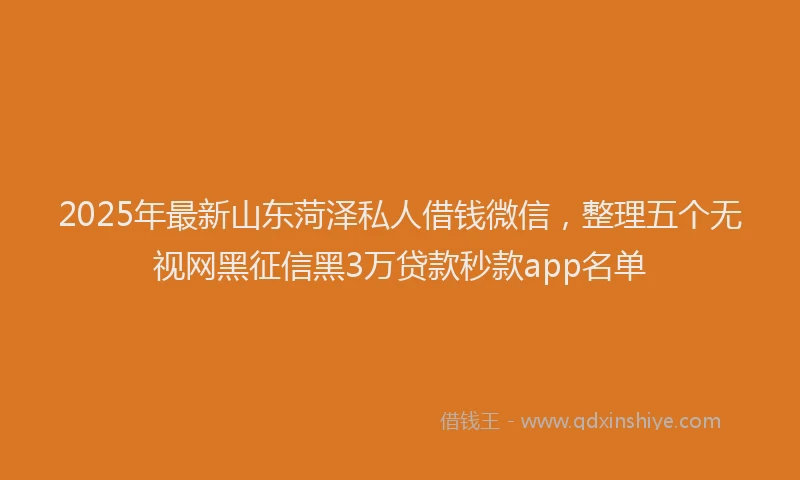 2025年最新山东菏泽私人借钱微信，整理五个无视网黑征信黑3万贷款秒款app名单