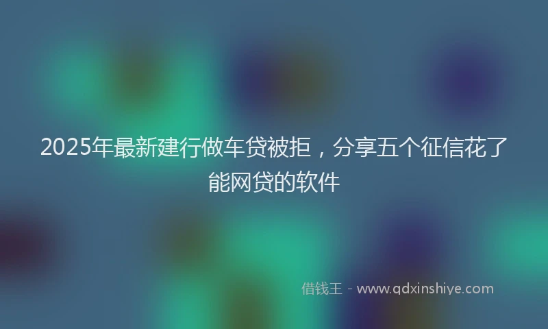 2025年最新建行做车贷被拒，分享五个征信花了能网贷的软件