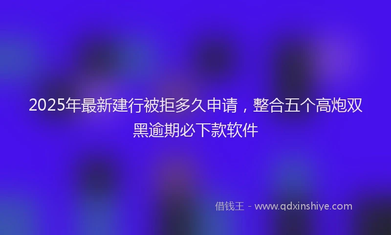 2025年最新建行被拒多久申请，整合五个高炮双黑逾期必下款软件