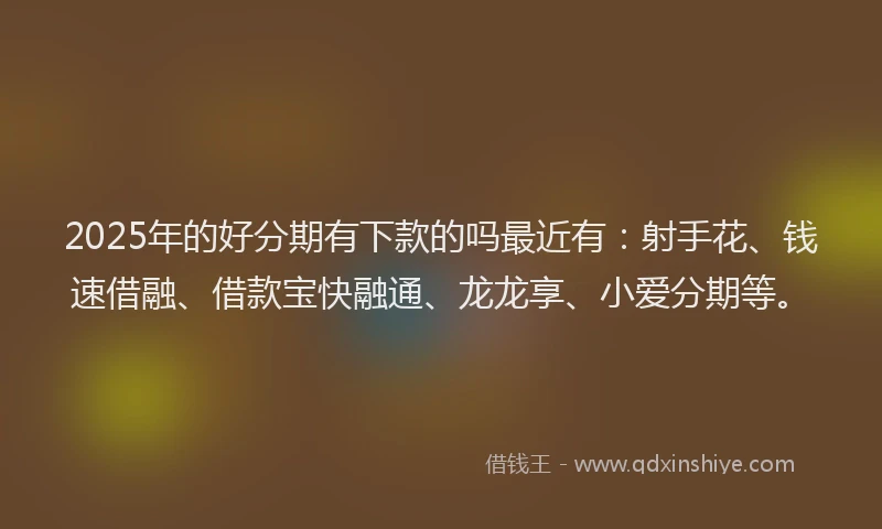 2025年的好分期有下款的吗最近有：射手花、钱速借融、借款宝快融通、龙龙享、小爱分期等。