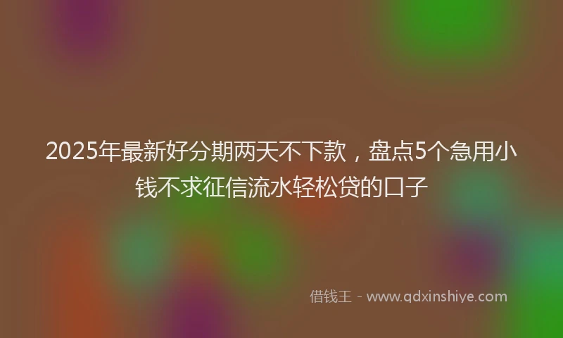 2025年最新好分期两天不下款，盘点5个急用小钱不求征信流水轻松贷的口子