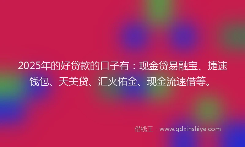 2025年的好贷款的口子有：现金贷易融宝、捷速钱包、天美贷、汇火佑金、现金流速借等。