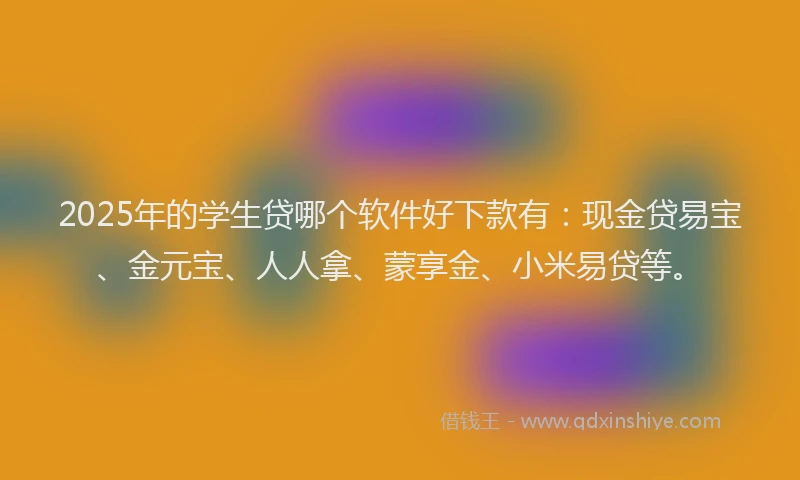 2025年的学生贷哪个软件好下款有：现金贷易宝、金元宝、人人拿、蒙享金、小米易贷等。
