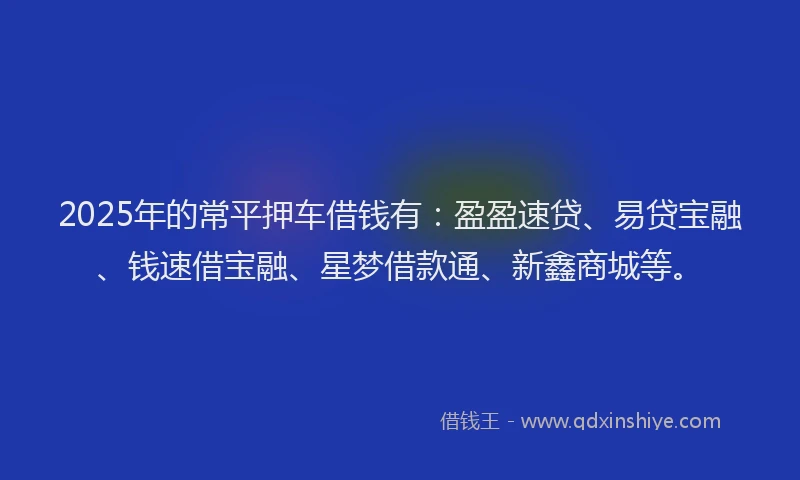2025年的常平押车借钱有：盈盈速贷、易贷宝融、钱速借宝融、星梦借款通、新鑫商城等。