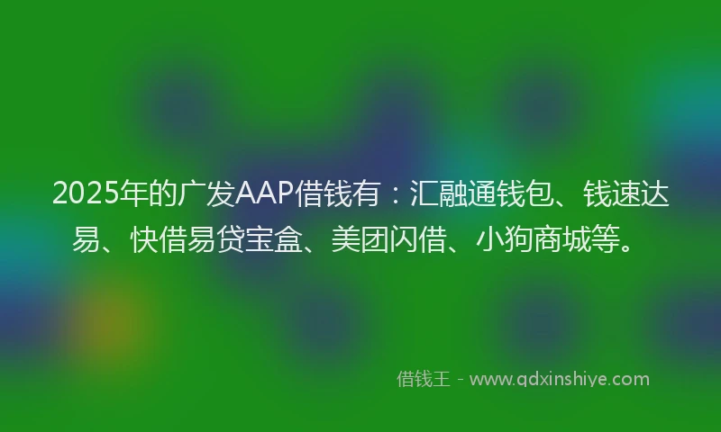 2025年的广发AAP借钱有：汇融通钱包、钱速达易、快借易贷宝盒、美团闪借、小狗商城等。