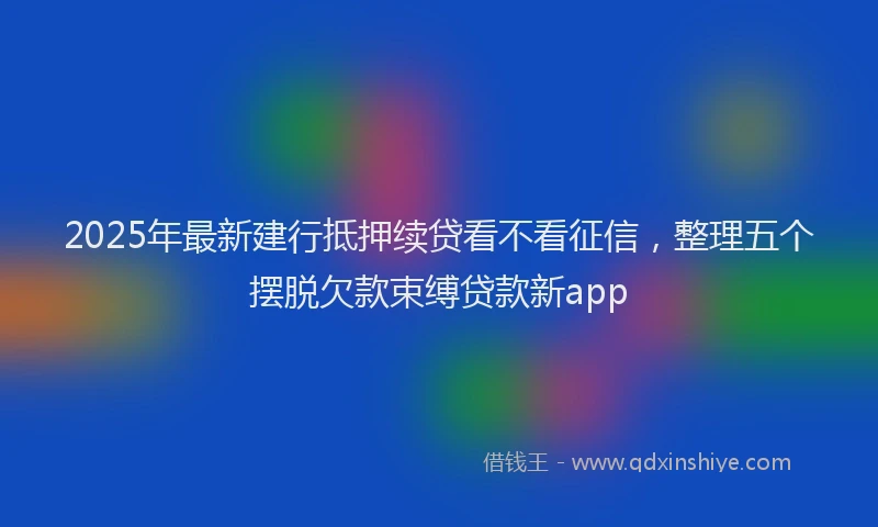 2025年最新建行抵押续贷看不看征信，整理五个摆脱欠款束缚贷款新app