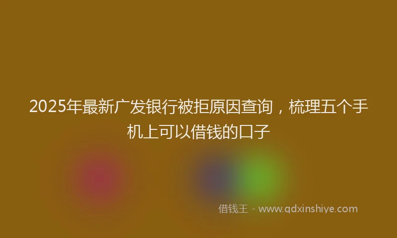 2025年最新广发银行被拒原因查询，梳理五个手机上可以借钱的口子