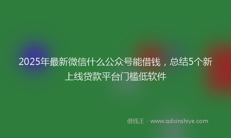 2025年最新微信什么公众号能借钱，总结5个新上线贷款平台门槛低软件