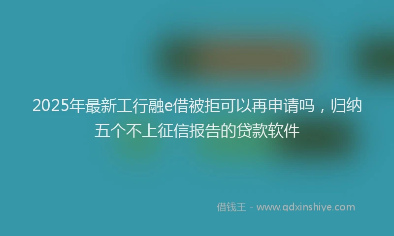 2025年最新工行融e借被拒可以再申请吗，归纳五个不上征信报告的贷款软件