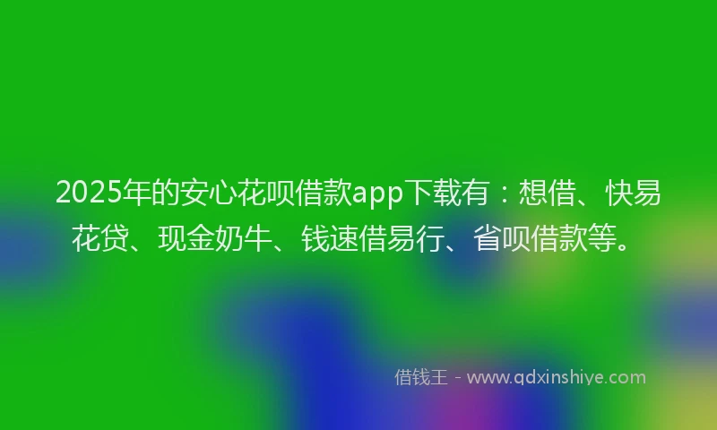 2025年的安心花呗借款app下载有：想借、快易花贷、现金奶牛、钱速借易行、省呗借款等。