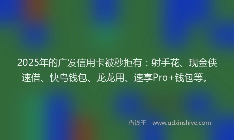 2025年的广发信用卡被秒拒有：射手花、现金侠速借、快鸟钱包、龙龙用、速享Pro+钱包等。