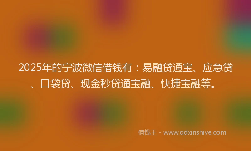 2025年的宁波微信借钱有：易融贷通宝、应急贷、口袋贷、现金秒贷通宝融、快捷宝融等。