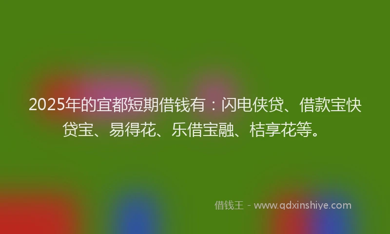 2025年的宜都短期借钱有：闪电侠贷、借款宝快贷宝、易得花、乐借宝融、桔享花等。