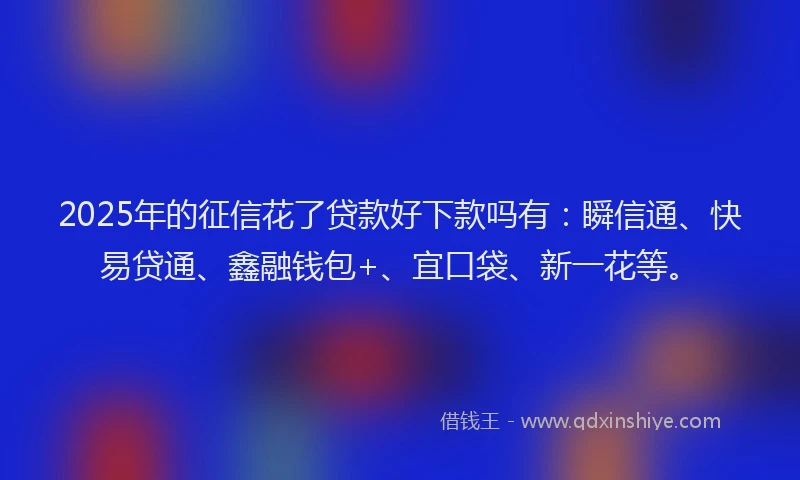 2025年的征信花了贷款好下款吗有：瞬信通、快易贷通、鑫融钱包+、宜口袋、新一花等。