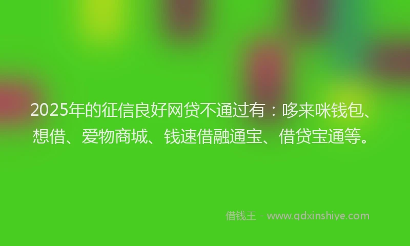 2025年的征信良好网贷不通过有：哆来咪钱包、想借、爱物商城、钱速借融通宝、借贷宝通等。