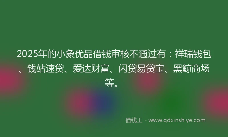 2025年的小象优品借钱审核不通过有：祥瑞钱包、钱站速贷、爱达财富、闪贷易贷宝、黑鲸商场等。