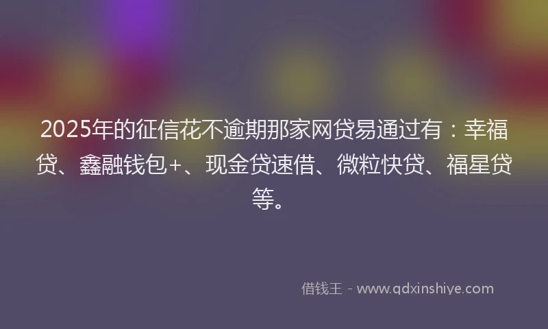 2025年的征信花不逾期那家网贷易通过有：幸福贷、鑫融钱包+、现金贷速借、微粒快贷、福星贷等。