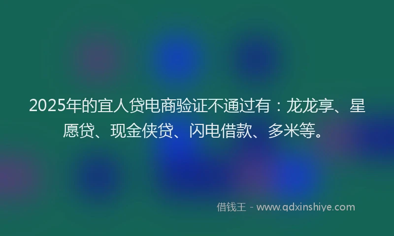 2025年的宜人贷电商验证不通过有：龙龙享、星愿贷、现金侠贷、闪电借款、多米等。