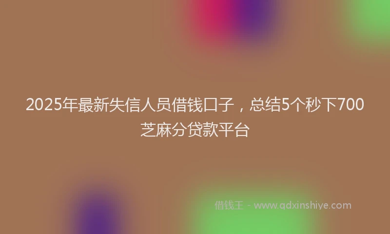 2025年最新失信人员借钱口子，总结5个秒下700芝麻分贷款平台