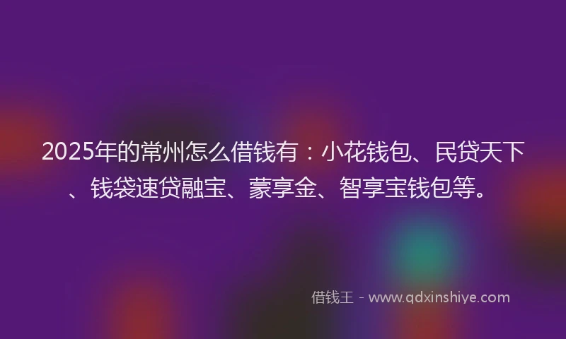 2025年的常州怎么借钱有：小花钱包、民贷天下、钱袋速贷融宝、蒙享金、智享宝钱包等。