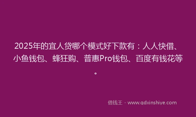 2025年的宜人贷哪个模式好下款有：人人快借、小鱼钱包、蜂狂购、普惠Pro钱包、百度有钱花等。