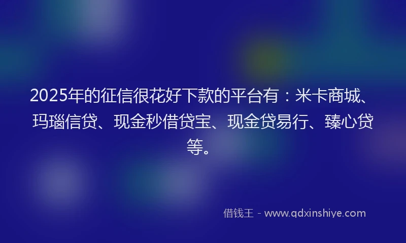 2025年的征信很花好下款的平台有：米卡商城、玛瑙信贷、现金秒借贷宝、现金贷易行、臻心贷等。