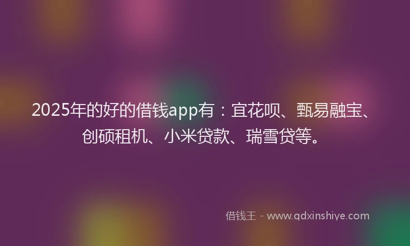 2025年的好的借钱app有：宜花呗、甄易融宝、创硕租机、小米贷款、瑞雪贷等。