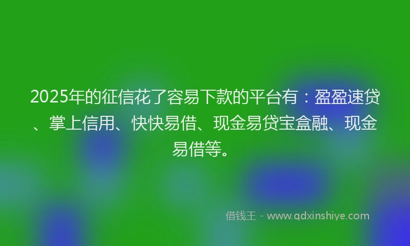 2025年的征信花了容易下款的平台有：盈盈速贷、掌上信用、快快易借、现金易贷宝盒融、现金易借等。