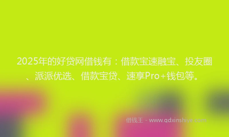 2025年的好贷网借钱有：借款宝速融宝、投友圈、派派优选、借款宝贷、速享Pro+钱包等。
