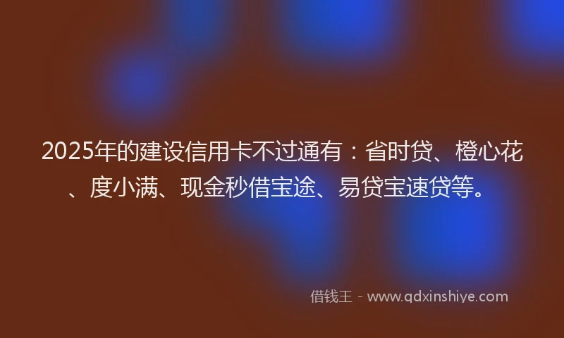 2025年的建设信用卡不过通有：省时贷、橙心花、度小满、现金秒借宝途、易贷宝速贷等。