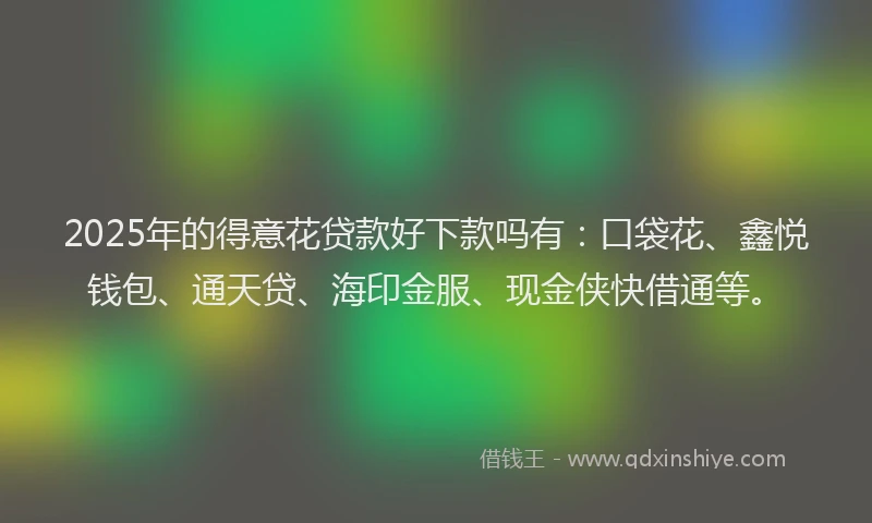 2025年的得意花贷款好下款吗有：口袋花、鑫悦钱包、通天贷、海印金服、现金侠快借通等。