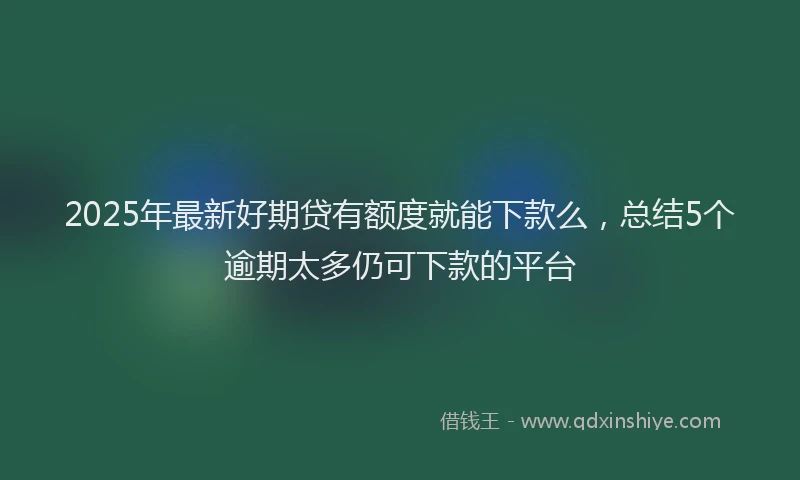 2025年最新好期贷有额度就能下款么，总结5个逾期太多仍可下款的平台