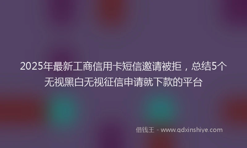 2025年最新工商信用卡短信邀请被拒，总结5个无视黑白无视征信申请就下款的平台