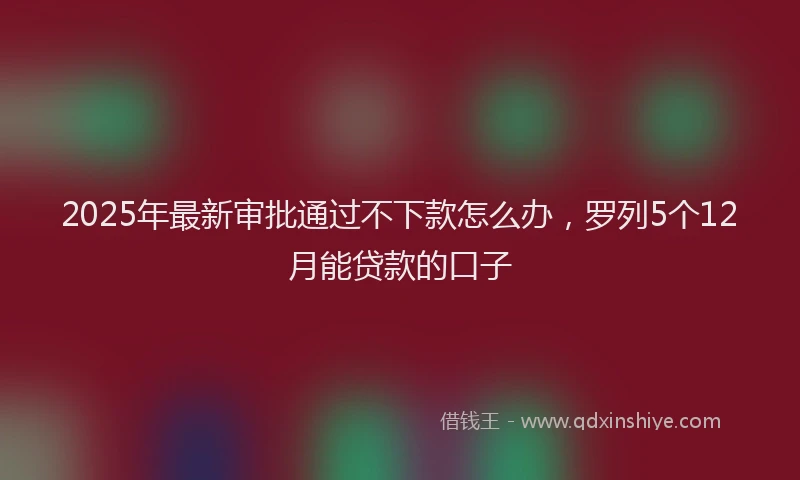 2025年最新审批通过不下款怎么办，罗列5个12月能贷款的口子