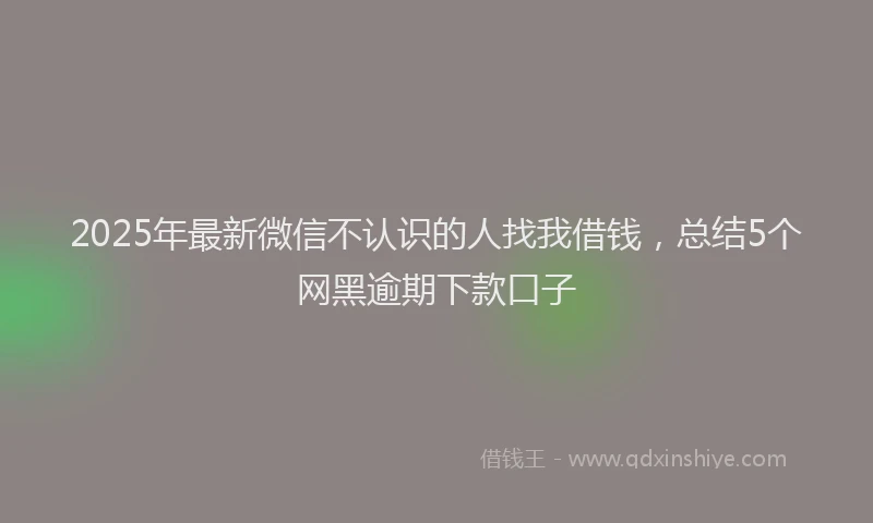 2025年最新微信不认识的人找我借钱，总结5个网黑逾期下款口子