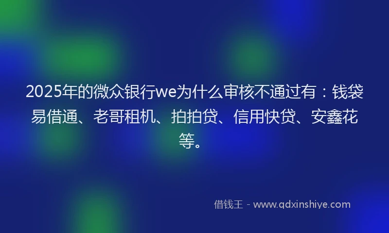 2025年的微众银行we为什么审核不通过有：钱袋易借通、老哥租机、拍拍贷、信用快贷、安鑫花等。