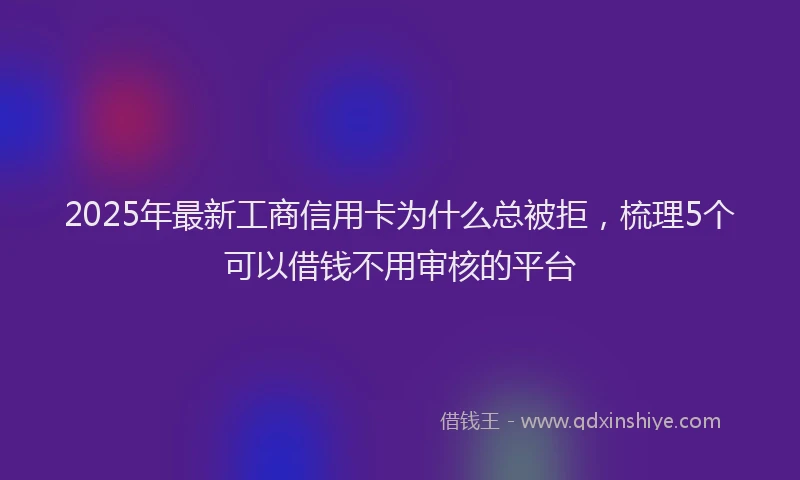 2025年最新工商信用卡为什么总被拒，梳理5个可以借钱不用审核的平台