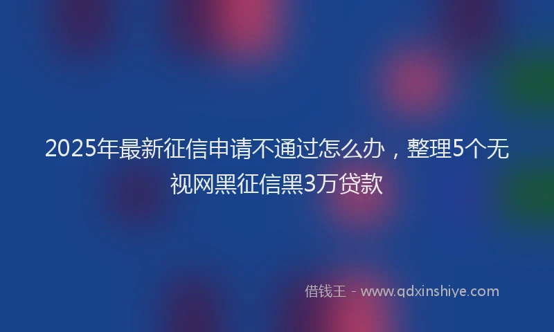 2025年最新征信申请不通过怎么办，整理5个无视网黑征信黑3万贷款
