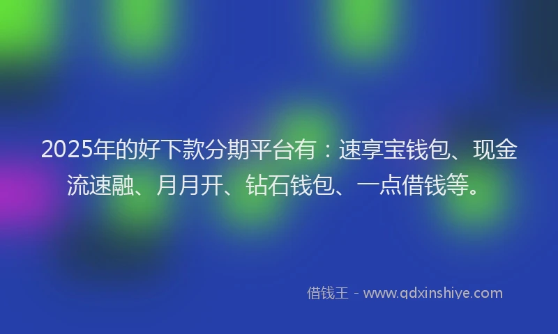 2025年的好下款分期平台有：速享宝钱包、现金流速融、月月开、钻石钱包、一点借钱等。